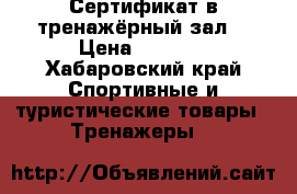 Сертификат в тренажёрный зал  › Цена ­ 3 000 - Хабаровский край Спортивные и туристические товары » Тренажеры   